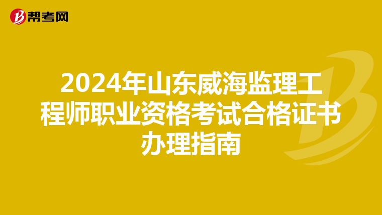 2024年山东威海监理工程师职业资格考试合格证书办理指南