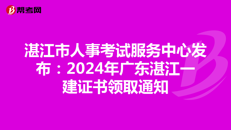 湛江市人事考试服务中心发布：2024年广东湛江一建证书领取通知