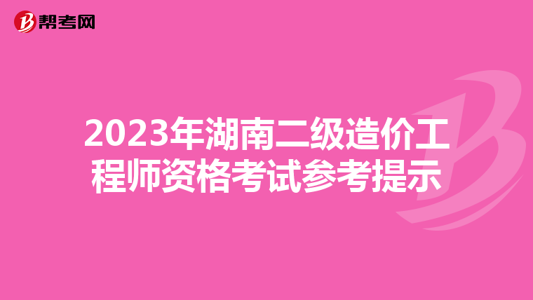 2023年湖南二級造價工程師資格考試參考提示