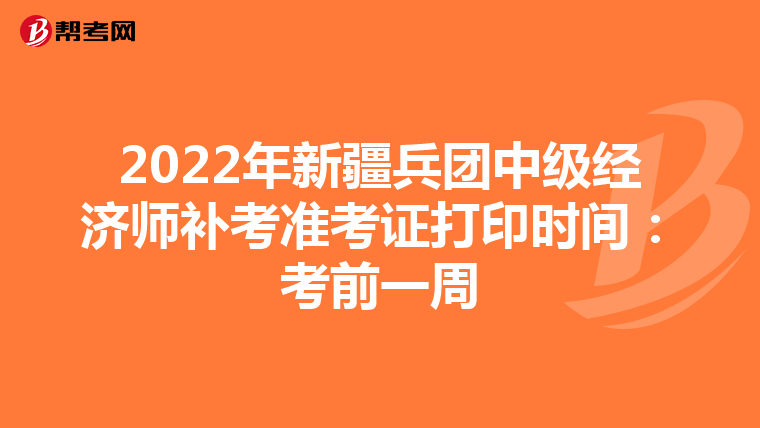 2022年新疆兵团中级经济师补考准考证打印时间：考前一周