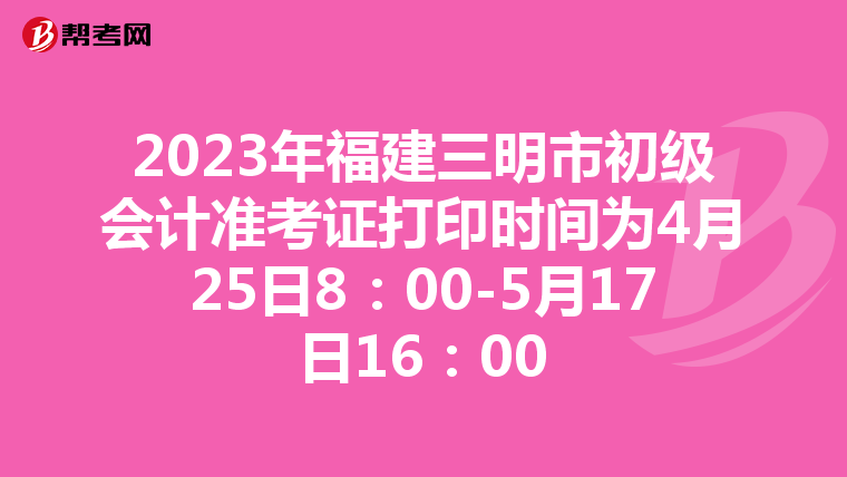 2023年福建三明市初级会计准考证打印时间为4月25日8：00-5月17日16：00