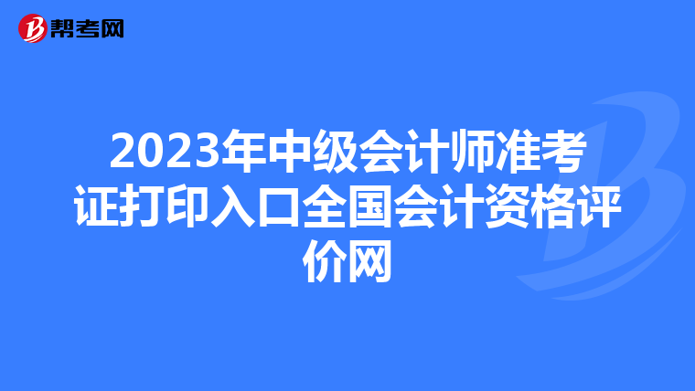 2023年中级会计师准考证打印入口全国会计资格评价网