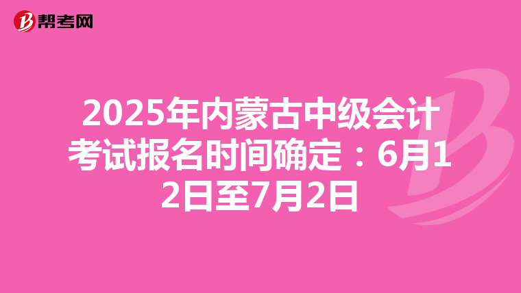 2025年内蒙古中级会计考试报名时间确定：6月12日至7月2日