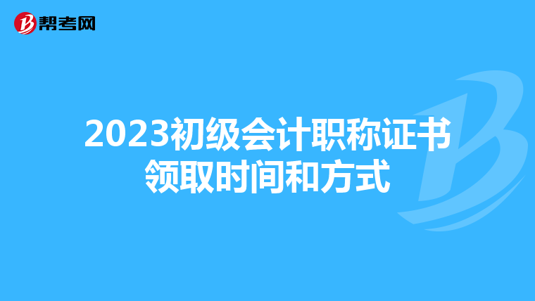 2023初级会计职称证书领取时间和方式