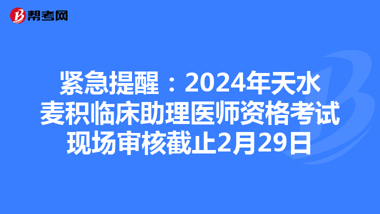 紧急提醒：2024年天水麦积临床助理医师资格考试现场审核截止2月29日