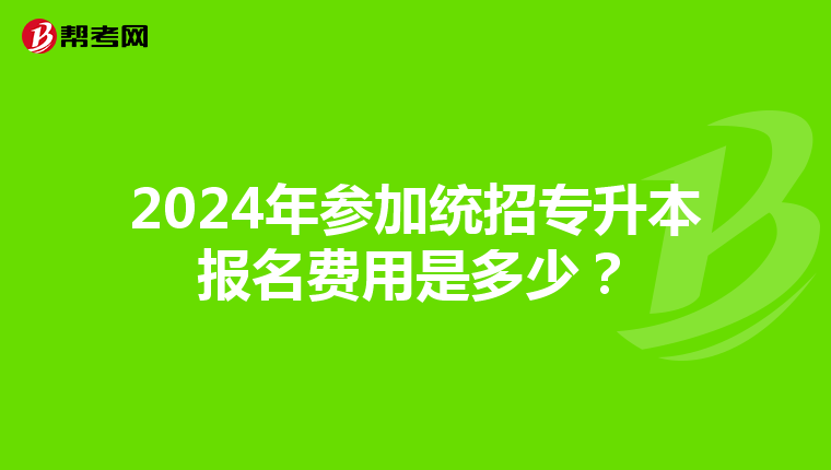 2024年参加统招专升本报名费用是多少？