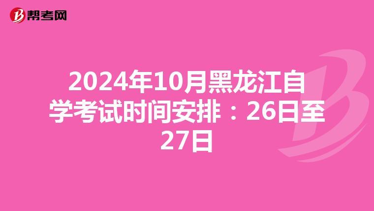 2024年10月黑龙江自学考试时间安排：26日至27日
