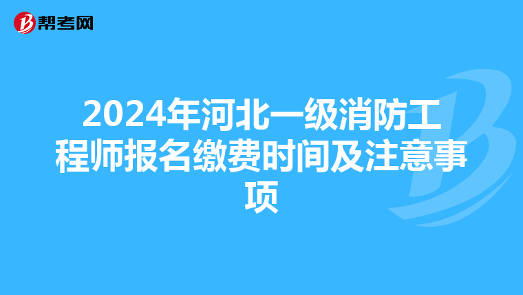 2024年河北一级消防工程师报名缴费时间及注意事项