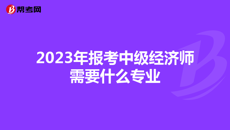 2023年報考中級經(jīng)濟師需要什么專業(yè)