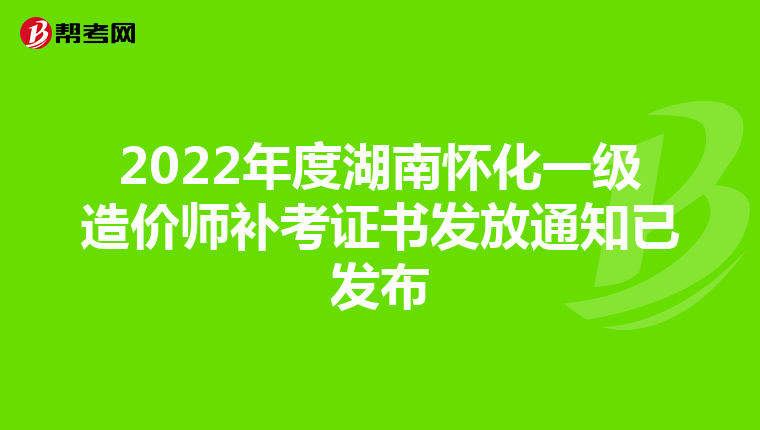 2022年度湖南怀化一级造价师补考证书发放通知已发布