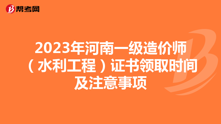 2023年河南一级造价师（水利工程）证书领取时间及注意事项