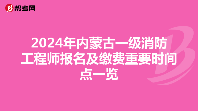 2024年内蒙古一级消防工程师报名及缴费重要时间点一览