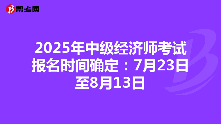2025年中级经济师考试报名时间确定：7月23日至8月13日
