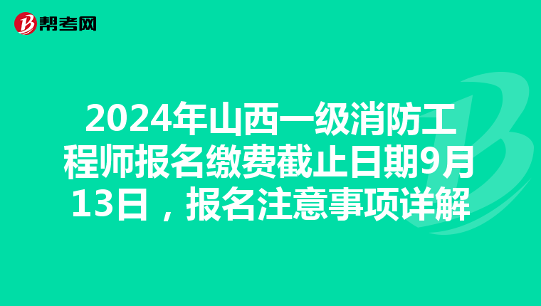 2024年山西一级消防工程师报名缴费截止日期9月13日，报名注意事项详解