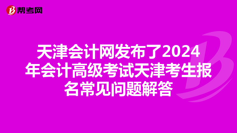 天津会计网发布了2024年会计高级考试天津考生报名常见问题解答