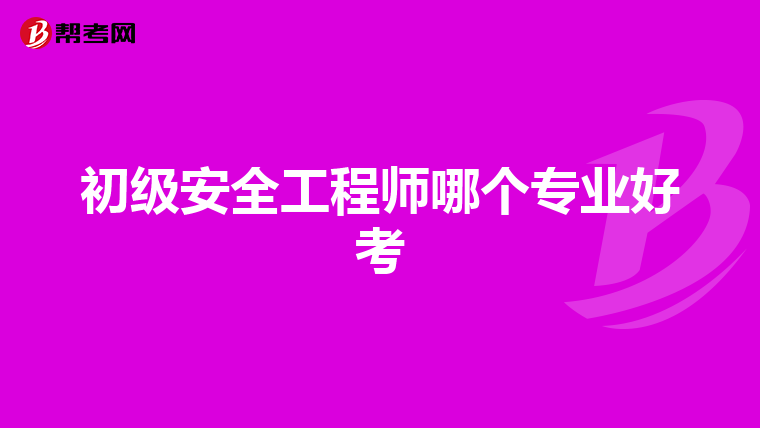 初级安全工程师哪个专业好考