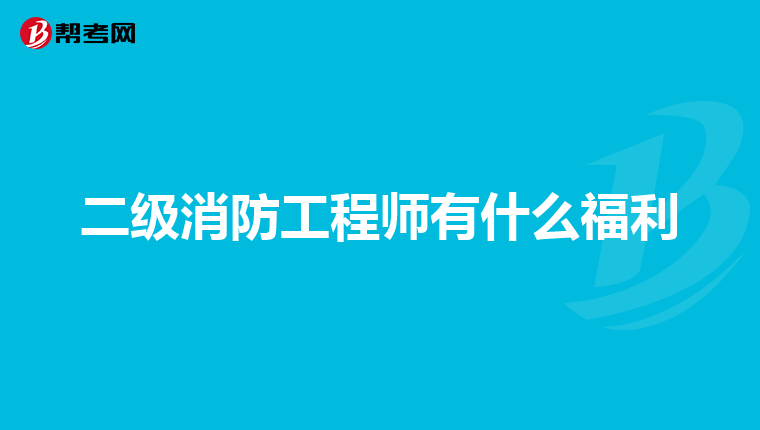 二级消防工程师有什么福利