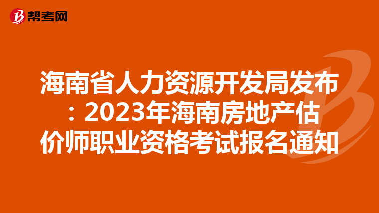 海南省人力资源开发局发布：2023年海南房地产估价师职业资格考试报名通知