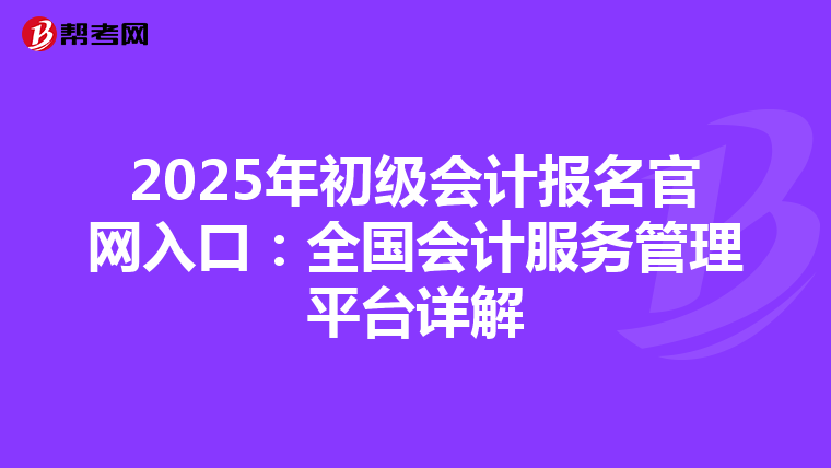2025年初级会计报名官网入口：全国会计服务管理平台详解