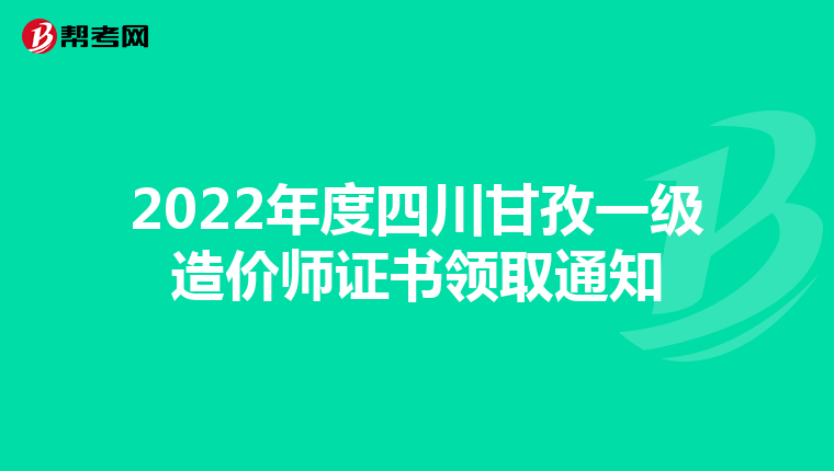 2022年度四川甘孜一级造价师证书领取通知