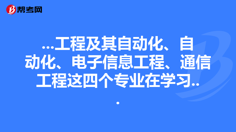 ...工程及其自动化、自动化、电子信息工程、通信工程这四个专业在学习...
