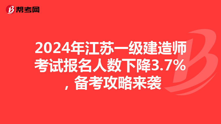 2024年江苏一级建造师考试报名人数下降3.7%，备考攻略来袭