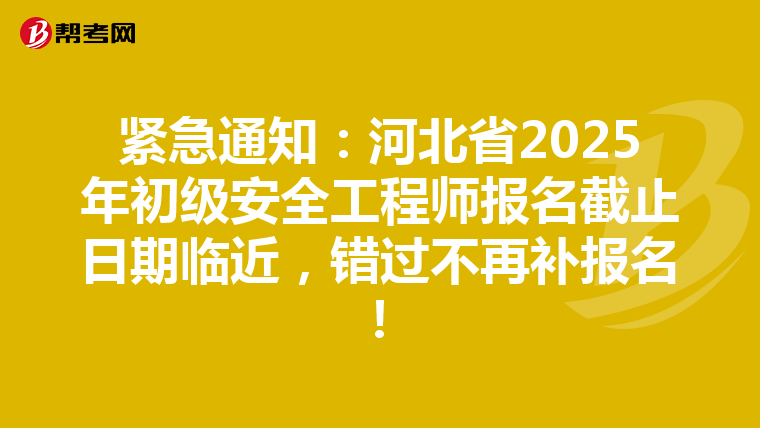 紧急通知：河北省2025年初级安全工程师报名截止日期临近，错过不再补报名！