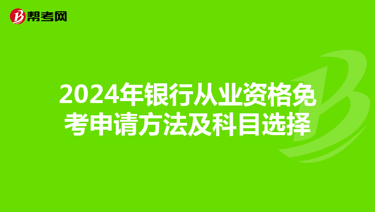 2024年银行从业资格免考申请方法及科目选择