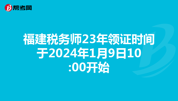 福建税务师23年领证时间于2024年1月9日10:00开始