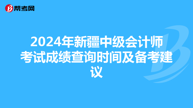 2024年新疆中级会计师考试成绩查询时间及备考建议