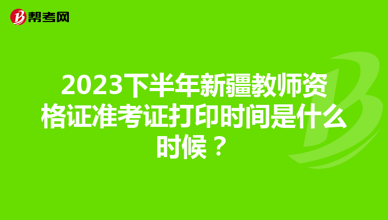 2023下半年新疆教师资格证准考证打印时间是什么时候？