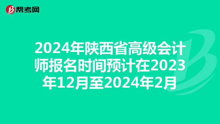 2024年陕西省高级会计师报名时间预计在2023年12月至2024年2月