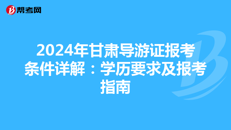 2024年甘肃导游证报考条件详解：学历要求及报考指南