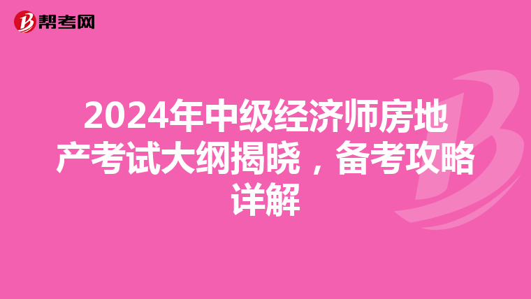 2024年中级经济师房地产考试大纲揭晓，备考攻略详解