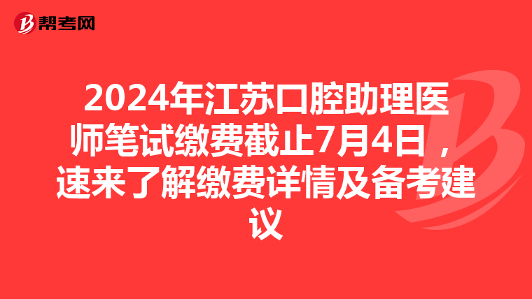 2024年江苏口腔助理医师笔试缴费截止7月4日，速来了解缴费详情及备考建议