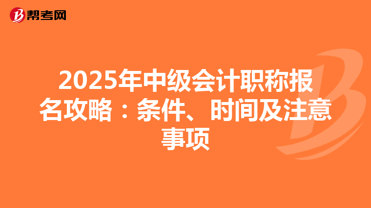 2025年中级会计职称报名攻略：条件、时间及注意事项