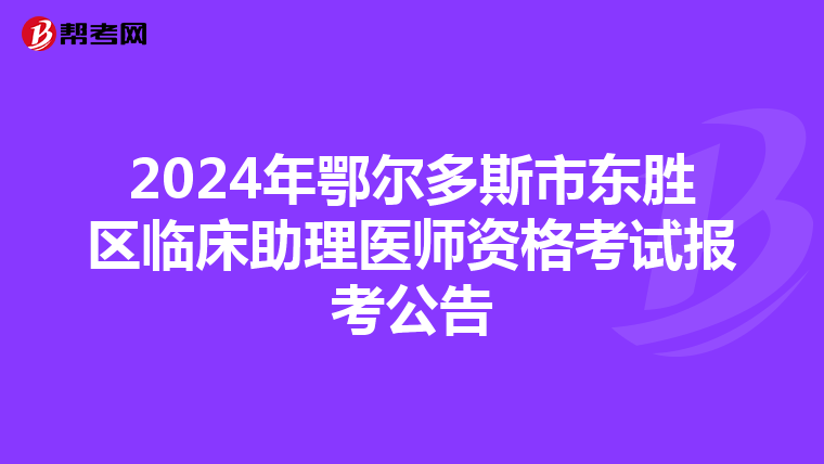 2024年鄂尔多斯市东胜区临床助理医师资格考试报考公告