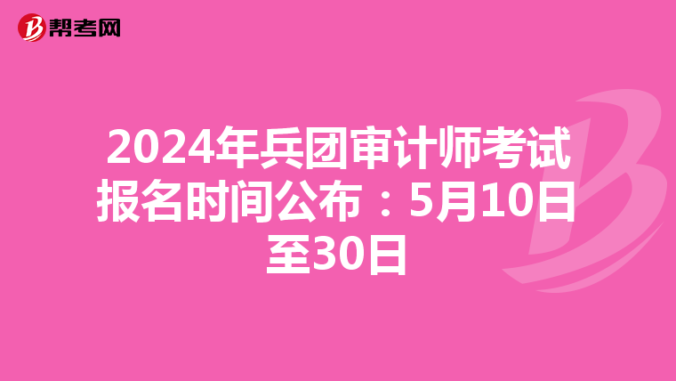 2024年兵团审计师考试报名时间公布：5月10日至30日