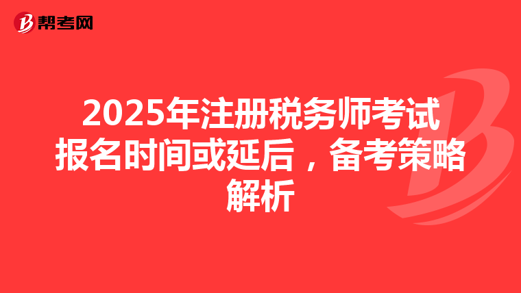 2025年注册税务师考试报名时间或延后，备考策略解析