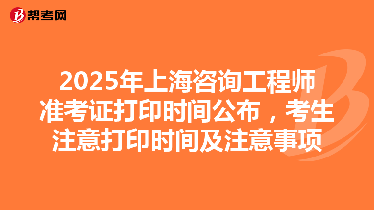 2025年上海咨询工程师准考证打印时间公布，考生注意打印时间及注意事项