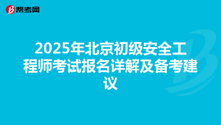 2025年北京初级安全工程师考试报名详解及备考建议