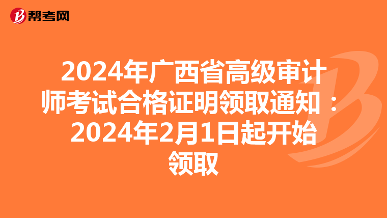 2024年广西省高级审计师考试合格证明领取通知：2024年2月1日起开始领取