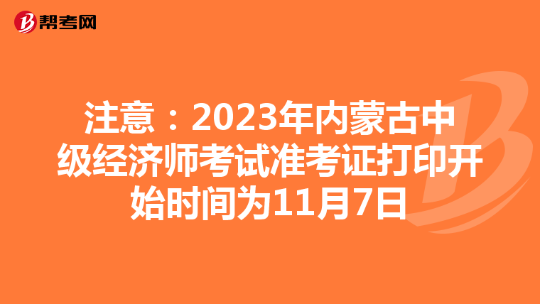 注意：2023年内蒙古中级经济师考试准考证打印开始时间为11月7日