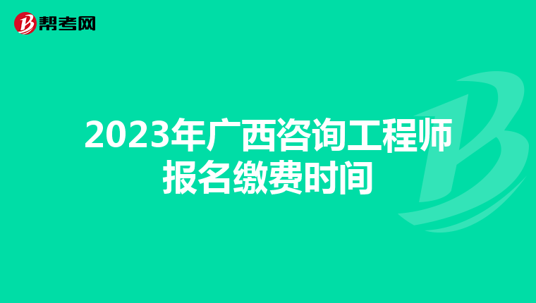 2023年广西咨询工程师报名缴费时间