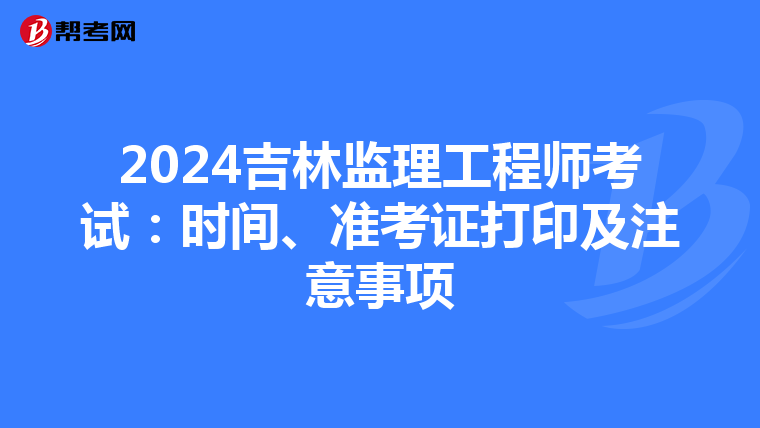 2024吉林监理工程师考试：时间、准考证打印及注意事项