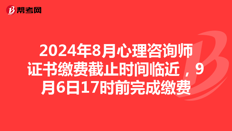 2024年8月心理咨询师证书缴费截止时间临近，9月6日17时前完成缴费