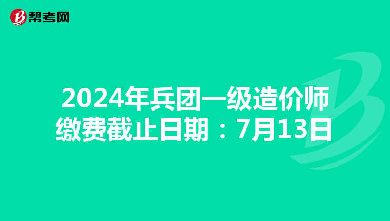 2024年兵团一级造价师缴费截止日期：7月13日