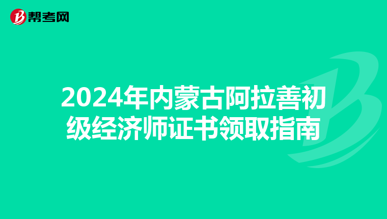 2024年內蒙古阿拉善初級經濟師證書領取指南