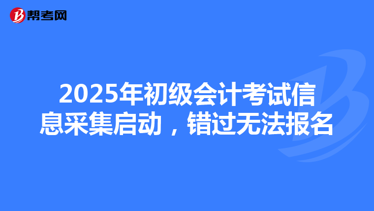 2025年初级会计考试信息采集启动，错过无法报名