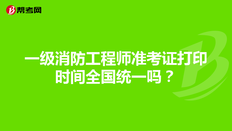 一級消防工程師準考證打印時間全國統一嗎?